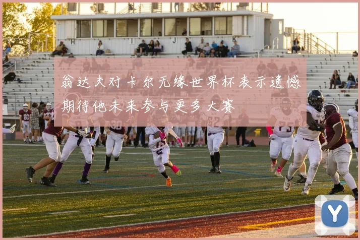 翁达夫对卡尔无缘世界杯表示遗憾期待他未来参与更多大赛