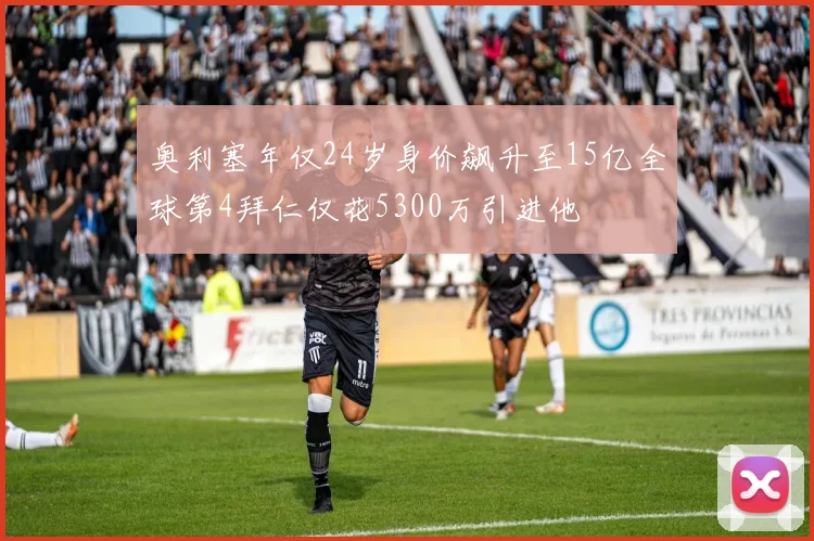 奥利塞年仅24岁身价飙升至15亿全球第4拜仁仅花5300万引进他