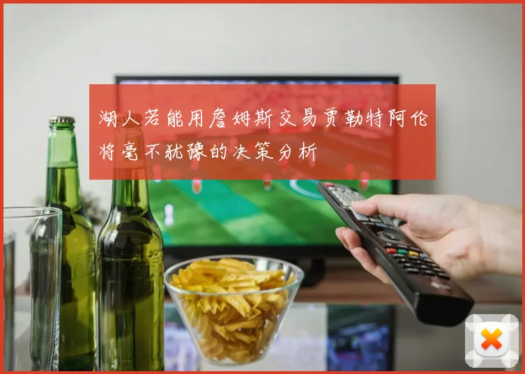 湖人若能用詹姆斯交易贾勒特阿伦将毫不犹豫的决策分析
