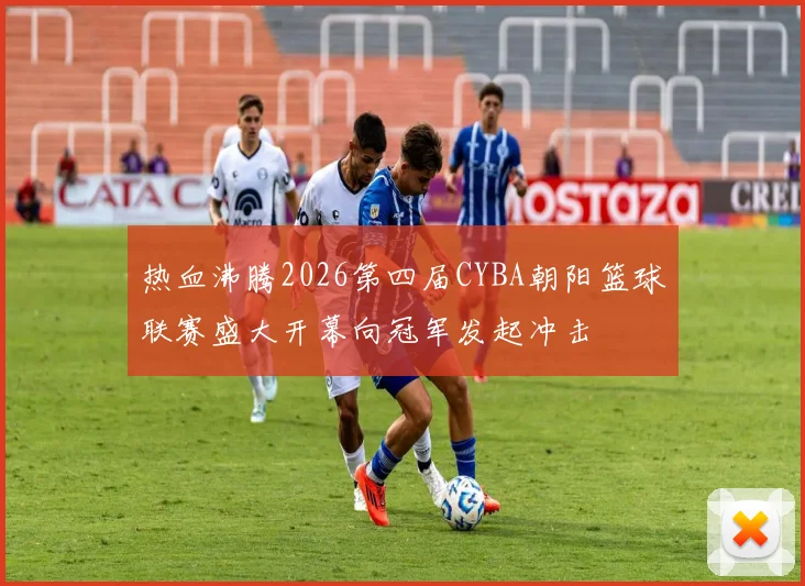 热血沸腾2026第四届CYBA朝阳篮球联赛盛大开幕向冠军发起冲击