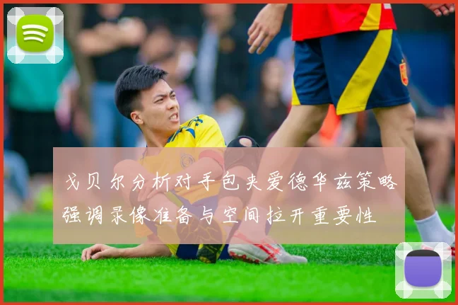 戈贝尔分析对手包夹爱德华兹策略强调录像准备与空间拉开重要性