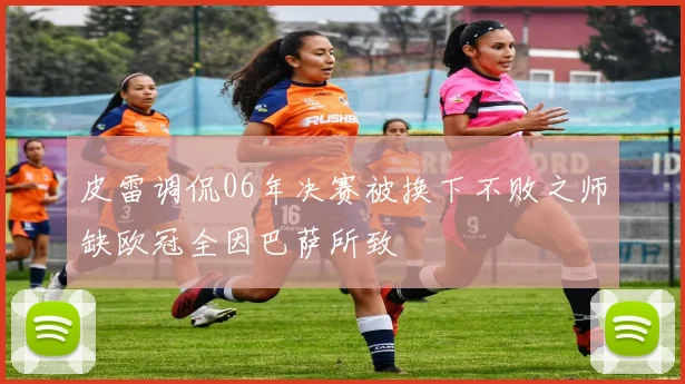 皮雷调侃06年决赛被换下不败之师缺欧冠全因巴萨所致