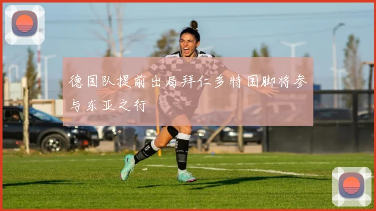 德国队提前出局拜仁多特国脚将参与东亚之行