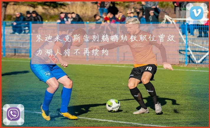 朱迪米克斯告别鹈鹕助教职位曾效力湖人将不再续约