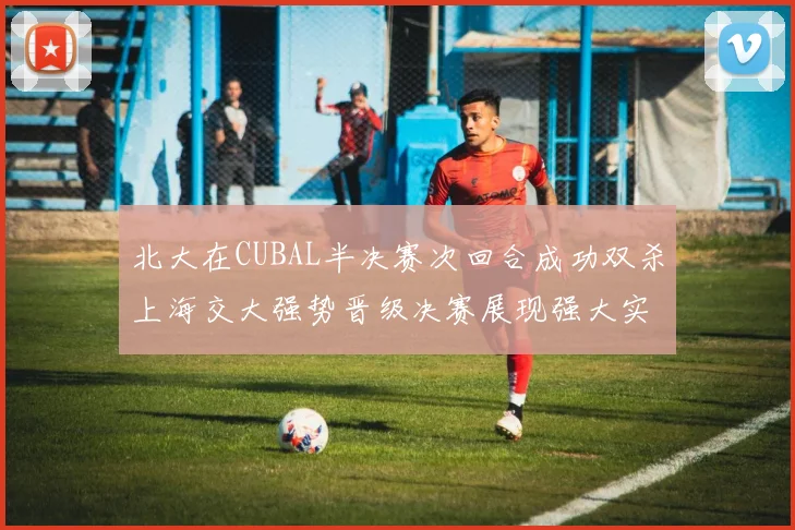 北大在CUBAL半决赛次回合成功双杀上海交大强势晋级决赛展现强大实力