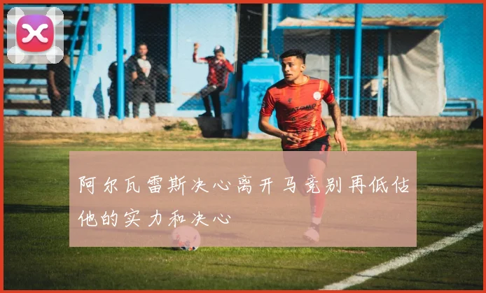 阿尔瓦雷斯决心离开马竞别再低估他的实力和决心