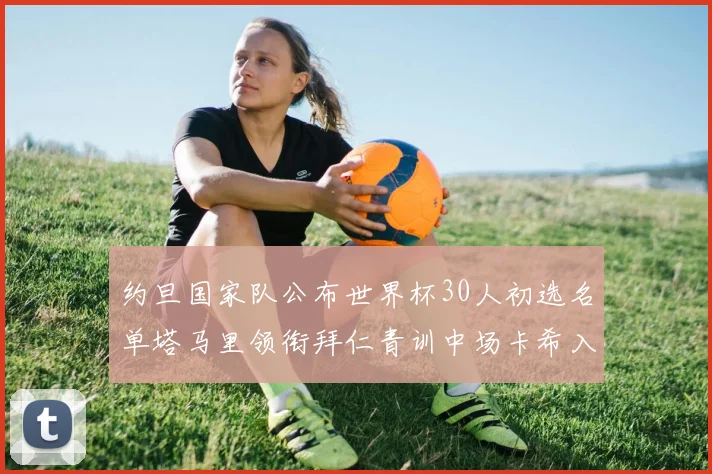 约旦国家队公布世界杯30人初选名单塔马里领衔拜仁青训中场卡希入选