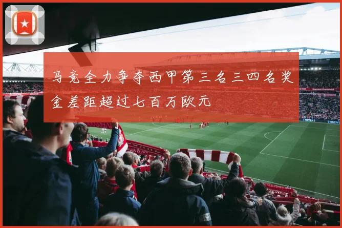 马竞全力争夺西甲第三名三四名奖金差距超过七百万欧元