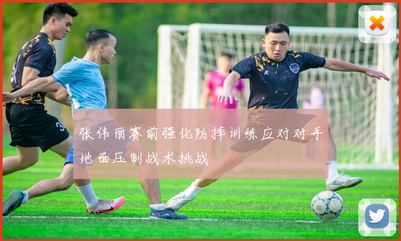 张伟丽赛前强化防摔训练应对对手地面压制战术挑战