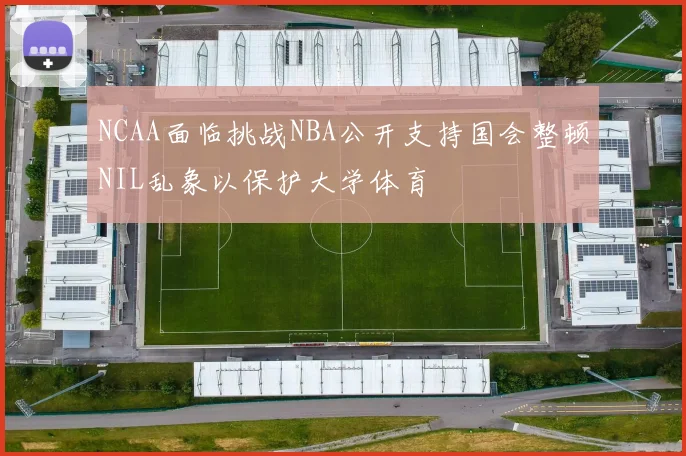 NCAA面临挑战NBA公开支持国会整顿NIL乱象以保护大学体育