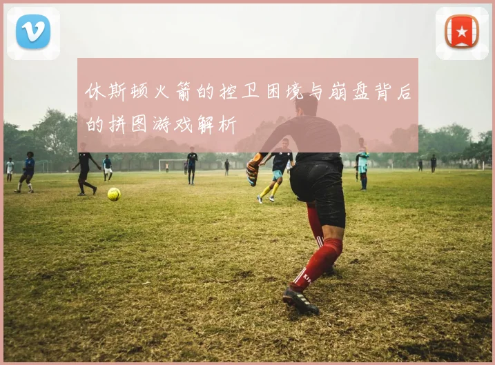休斯顿火箭的控卫困境与崩盘背后的拼图游戏解析