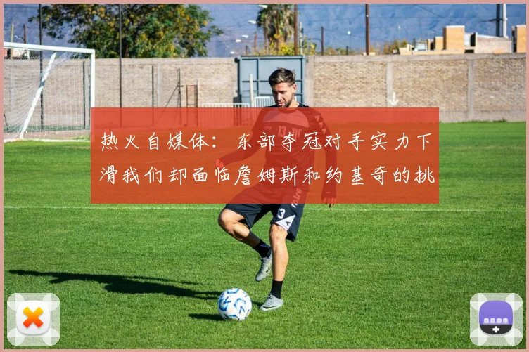 热火自媒体：东部夺冠对手实力下滑我们却面临詹姆斯和约基奇的挑战