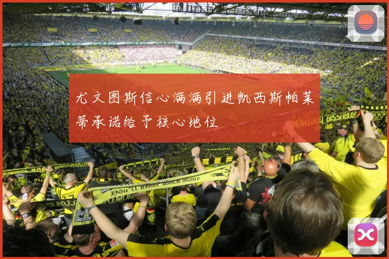 尤文图斯信心满满引进凯西斯帕莱蒂承诺给予核心地位
