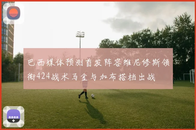 巴西媒体预测首发阵容维尼修斯领衔424战术马金与加布搭档出战