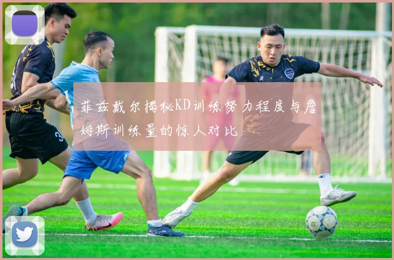 菲兹戴尔揭秘KD训练努力程度与詹姆斯训练量的惊人对比