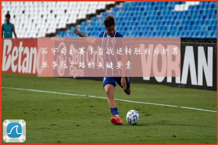 石宇奇新赛季首战逆转胜利分析男单争冠之路的关键要素