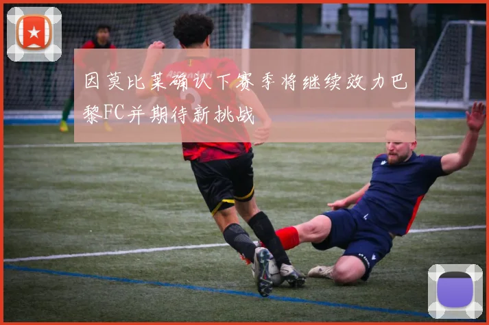 因莫比莱确认下赛季将继续效力巴黎FC并期待新挑战