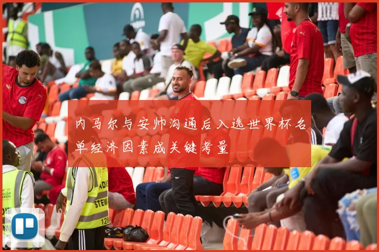 内马尔与安帅沟通后入选世界杯名单经济因素成关键考量