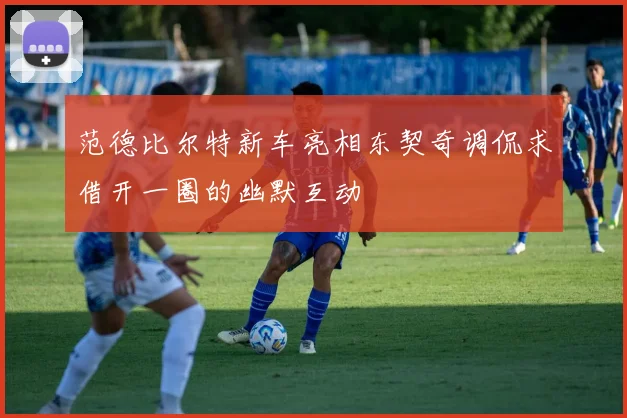 范德比尔特新车亮相东契奇调侃求借开一圈的幽默互动