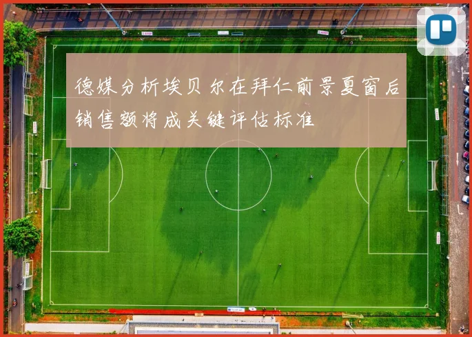 德媒分析埃贝尔在拜仁前景夏窗后销售额将成关键评估标准