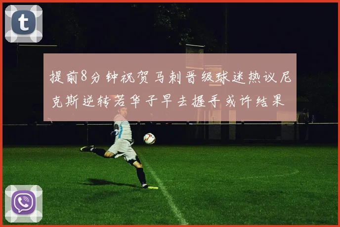 提前8分钟祝贺马刺晋级球迷热议尼克斯逆转若华子早去握手或许结果不同