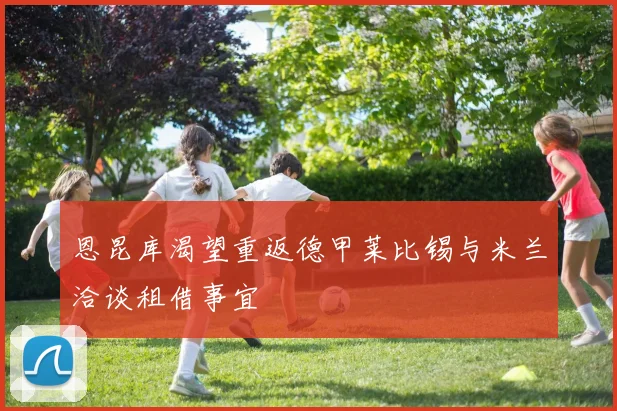 恩昆库渴望重返德甲莱比锡与米兰洽谈租借事宜