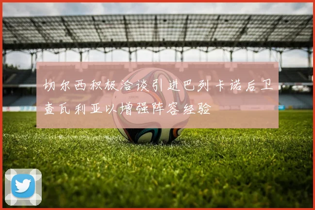 切尔西积极洽谈引进巴列卡诺后卫查瓦利亚以增强阵容经验