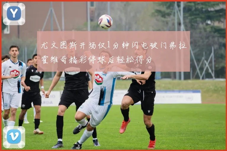 尤文图斯开场仅1分钟闪电破门弗拉霍维奇精彩停球后轻松得分