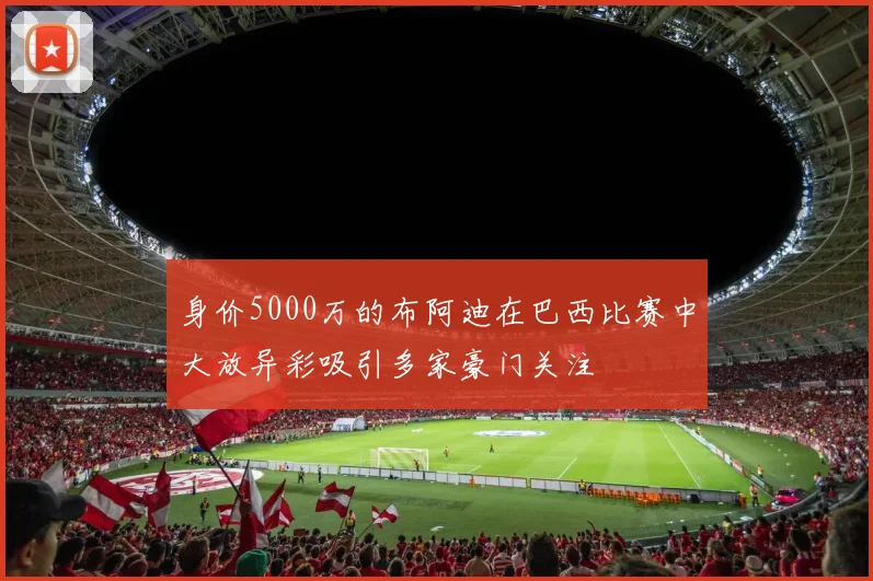 身价5000万的布阿迪在巴西比赛中大放异彩吸引多家豪门关注
