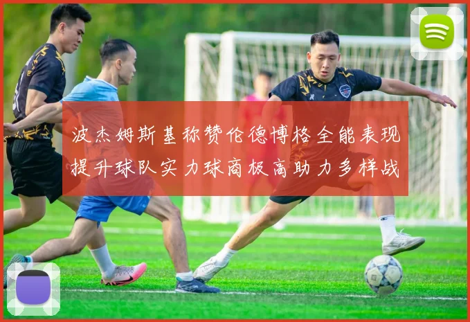 波杰姆斯基称赞伦德博格全能表现提升球队实力球商极高助力多样战术选择