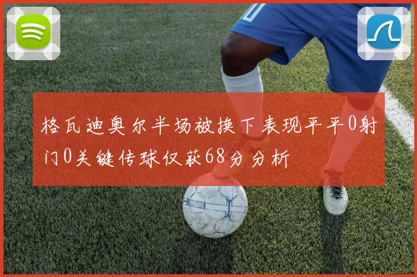 格瓦迪奥尔半场被换下表现平平0射门0关键传球仅获68分分析