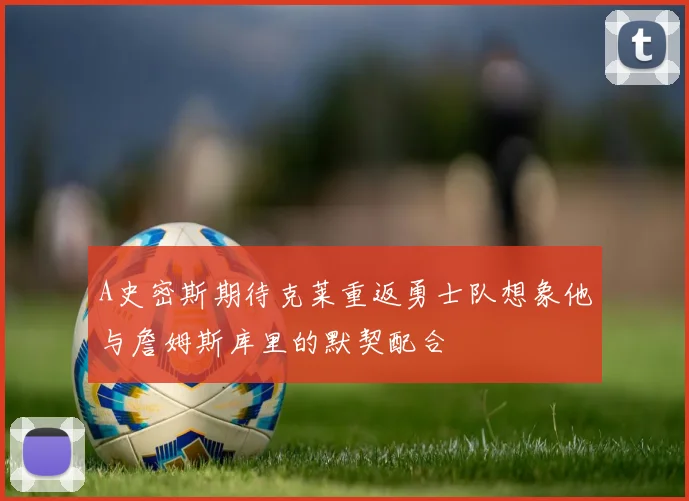 A史密斯期待克莱重返勇士队想象他与詹姆斯库里的默契配合