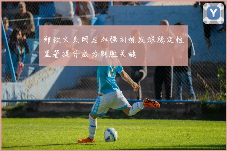 郑钦文美网后加强训练发球稳定性显著提升成为制胜关键