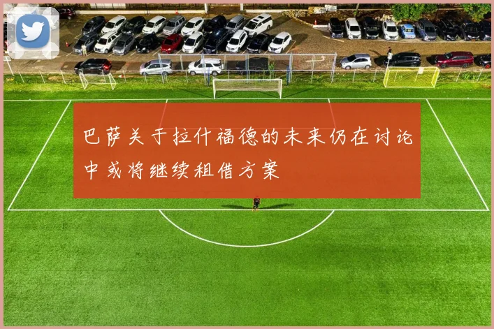 巴萨关于拉什福德的未来仍在讨论中或将继续租借方案