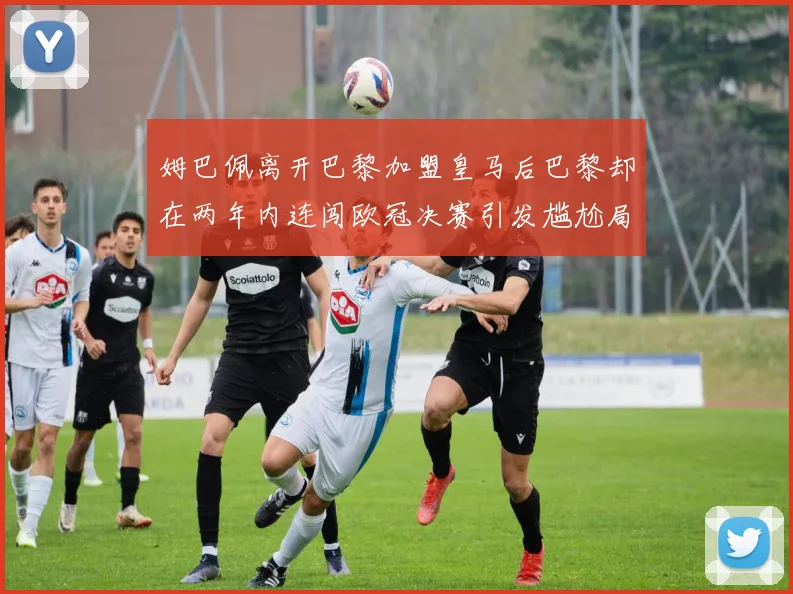 姆巴佩离开巴黎加盟皇马后巴黎却在两年内连闯欧冠决赛引发尴尬局面