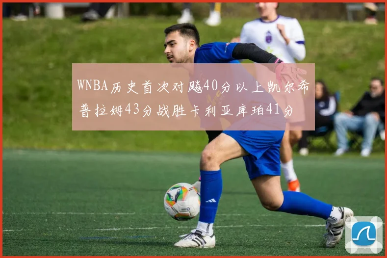 WNBA历史首次对飚40分以上凯尔希普拉姆43分战胜卡利亚库珀41分