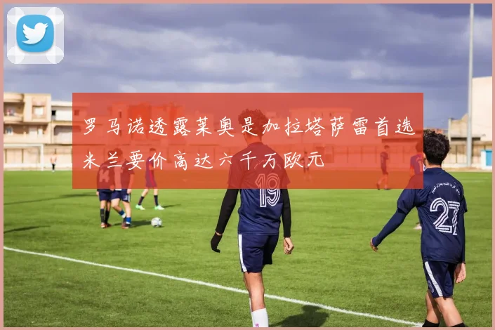 罗马诺透露莱奥是加拉塔萨雷首选米兰要价高达六千万欧元