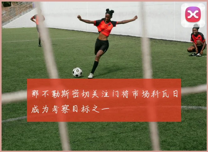 那不勒斯密切关注门将市场科瓦日成为考察目标之一