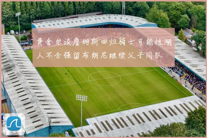 费舍尔谈詹姆斯回归骑士可能性湖人不会强留布朗尼继续父子同队