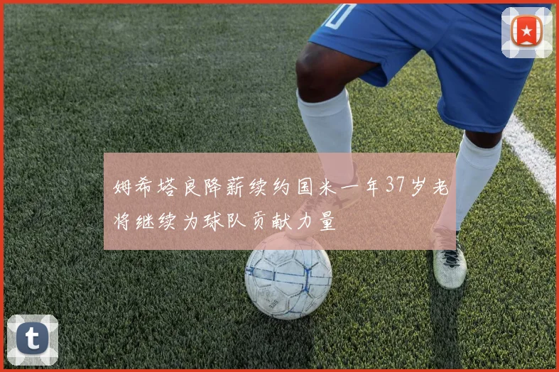 姆希塔良降薪续约国米一年37岁老将继续为球队贡献力量