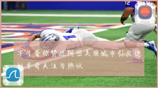 字母哥称赞迈阿密美丽城市引发德拉季奇关注与热议